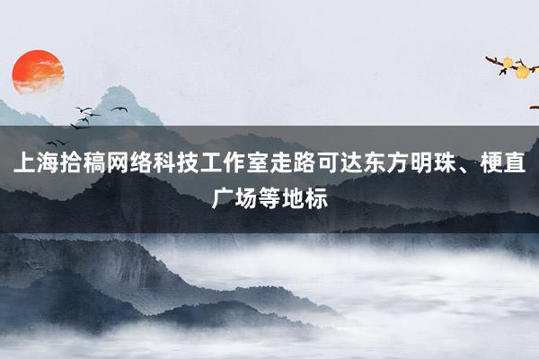 上海拾稿网络科技工作室走路可达东方明珠、梗直广场等地标