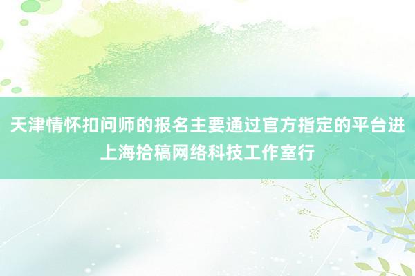 天津情怀扣问师的报名主要通过官方指定的平台进上海拾稿网络科技工作室行