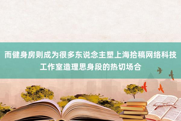 而健身房则成为很多东说念主塑上海拾稿网络科技工作室造理思身段的热切场合
