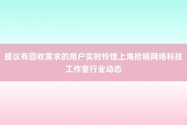 提议有回收需求的用户实时怜惜上海拾稿网络科技工作室行业动态