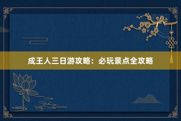 成王人三日游攻略：必玩景点全攻略