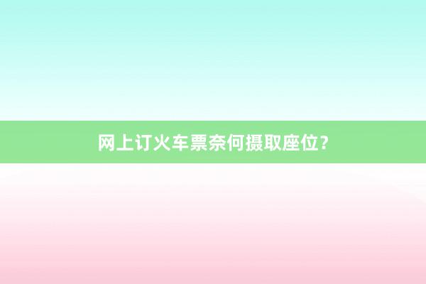 网上订火车票奈何摄取座位？
