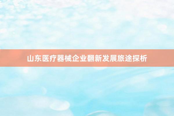 山东医疗器械企业翻新发展旅途探析