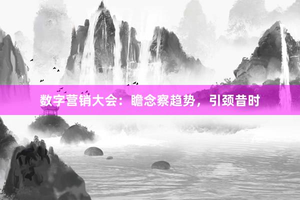 数字营销大会：瞻念察趋势，引颈昔时